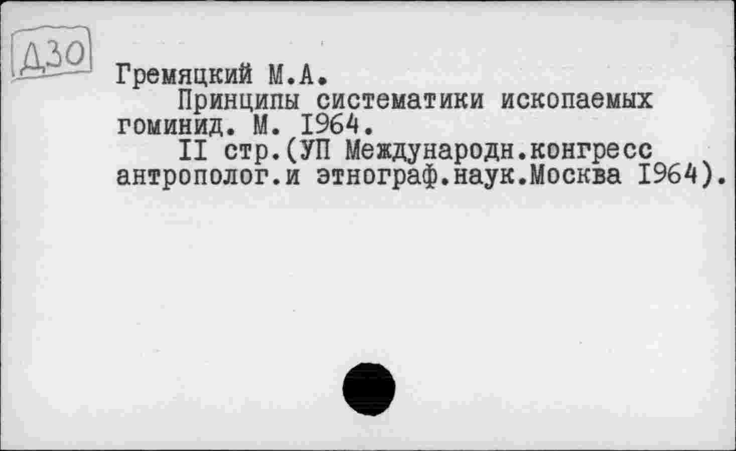 ﻿
Гремяцкий M.A.
Принципы систематики ископаемых гоминид. М. 1964.
II стр.(УП Международи.конгресс антрополог.и этнограф.наук.Москва 1964).